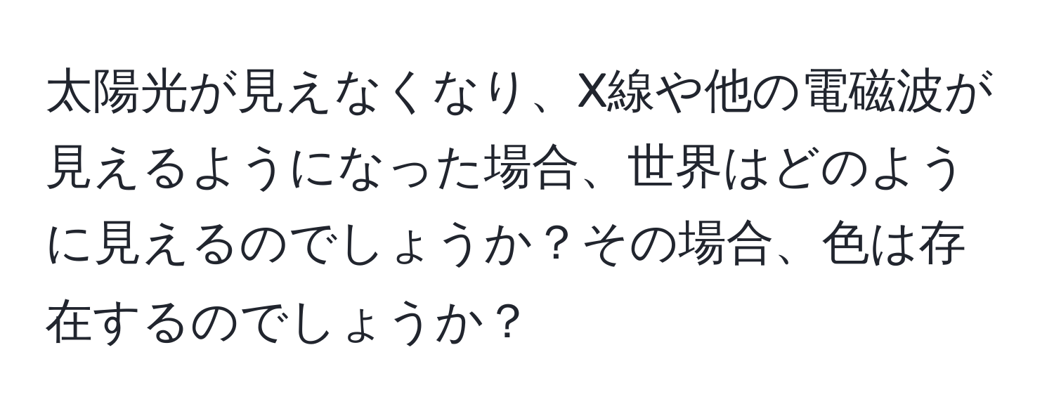 太陽光が見えなくなり、X線や他の電磁波が見えるようになった場合、世界はどのように見えるのでしょうか？その場合、色は存在するのでしょうか？