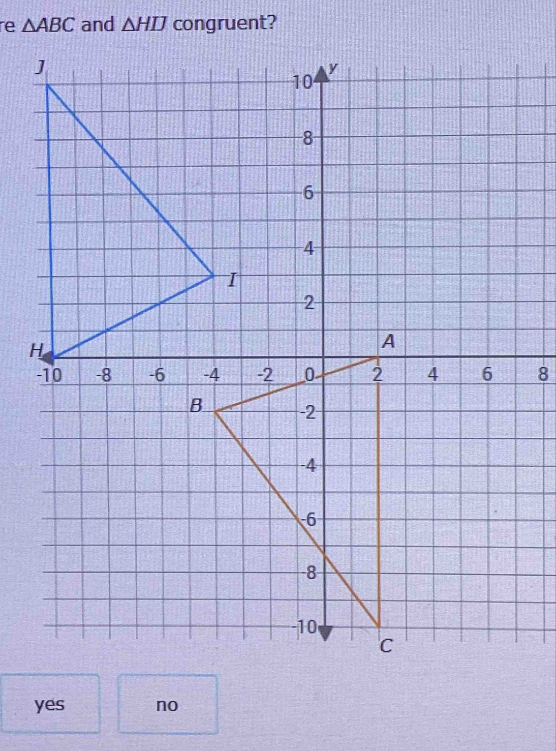 re △ ABC and △ HIJ congruent?
8
yes no