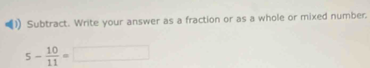 Subtract. Write your answer as a fraction or as a whole or mixed number
5- 10/11 =□