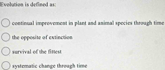 Evolution is defined as:
continual improvement in plant and animal species through time
the opposite of extinction
survival of the fittest
systematic change through time