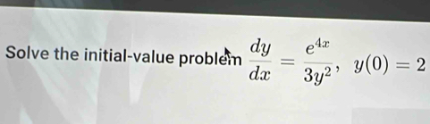 Solve the initial-value problem  dy/dx = e^(4x)/3y^2 , y(0)=2