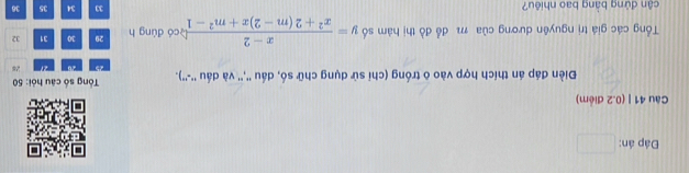 Đáp án: □ 
Câu 41 | (0.2 điểm) 
Điền đáp án thích hợp vào ô trống (chỉ sử dụng chữ số, dầu '','' và dấu ''-''). Tổng số câu hỏi: 50
a 40
Tổng các giá trị nguyên dương của 11 đổ đồ thị hàm số y= (x-2)/x^2+2(m-2)x+m^2-1  có đùng h 29 30 31 32
ân đứng bàng bao nhiê 33 34 35 36