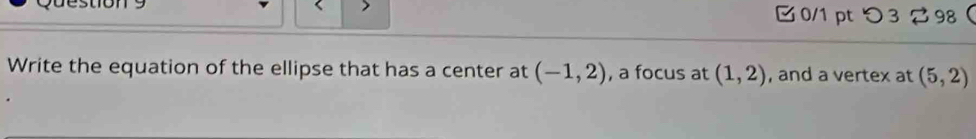 つ 3 2 98 
Write the equation of the ellipse that has a center at (-1,2) , a focus at (1,2) , and a vertex at (5,2)