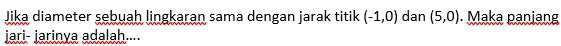 Jika diameter sebuah lingkaran sama dengan jarak titik (-1,0) dan (5,0). Maka panjang 
jari- jarinya adalah....