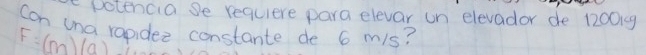 Dotencia Se requiere para elevar un elevador de 120019
can una rapidez constante de 6 m/s?
F=(m)(a)