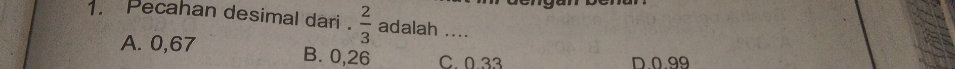 Pecahan desimal dari .  2/3  adalah ...
A. 0,67 B. 0,26
C. 0.33 D0.99