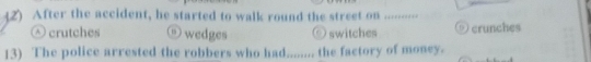 After the accident, he started to walk round the street on
Ⓐ crutches ⓞ wedges Ö switches ⑨ crunches
13) The police arrested the robbers who had........ the factory of money.