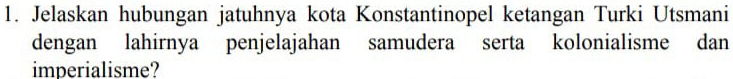 Jelaskan hubungan jatuhnya kota Konstantinopel ketangan Turki Utsmani 
dengan lahirnya penjelajahan samudera serta kolonialisme dan 
imperialisme?