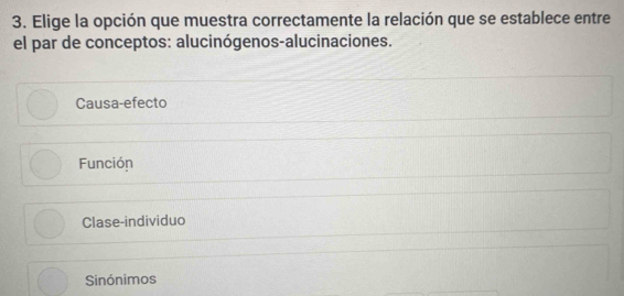 Elige la opción que muestra correctamente la relación que se establece entre
el par de conceptos: alucinógenos-alucinaciones.
Causa-efecto
Función
Clase-individuo
Sinónimos