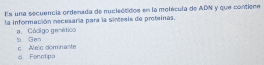 Es una secuencia ordenada de nucleótidos en la molécula de ADN y que contiene
la información necesaria para la síntesis de proteínas.
a. Código genético
b. Gen
c. Alelo dominante
d. Fenotipo