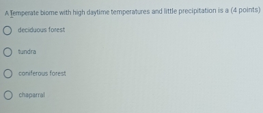 A Temperate biome with high daytime temperatures and little precipitation is a (4 points)
deciduous forest
tundra
coniferous forest
chaparral