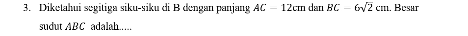 Diketahui segitiga siku-siku di B dengan panjang AC=12cm dan BC=6sqrt(2)cm. Besar 
sudut ABC adalah.....