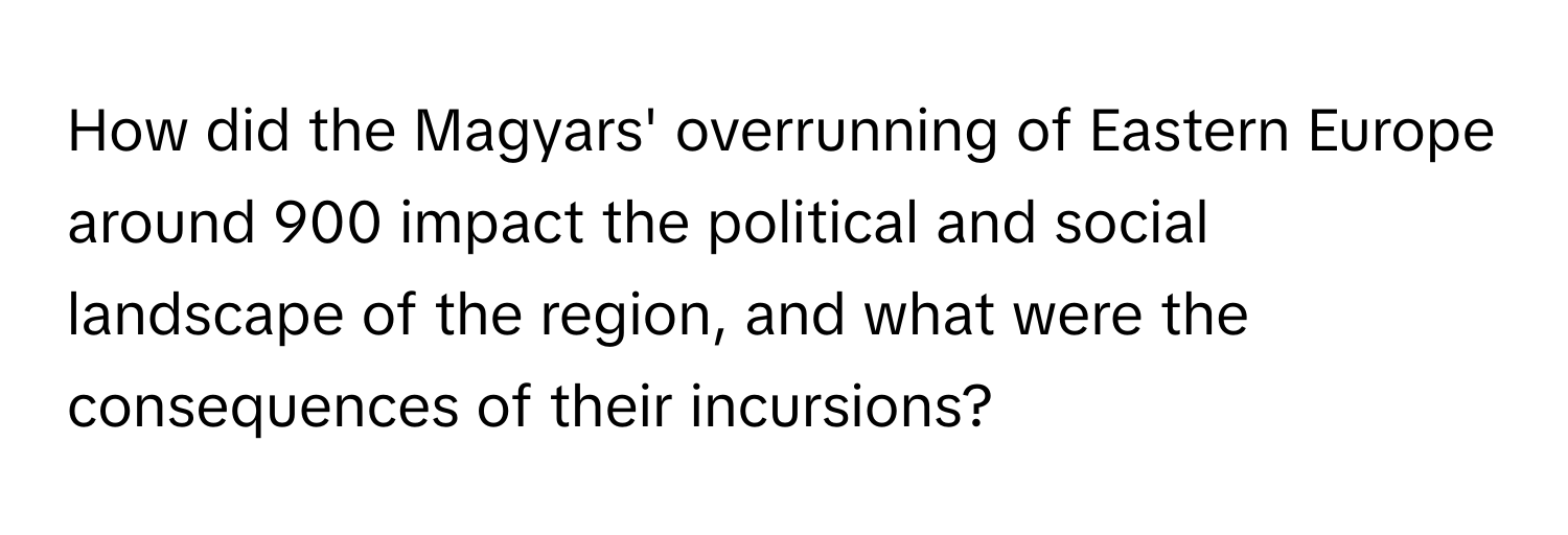 How did the Magyars' overrunning of Eastern Europe around 900 impact the political and social landscape of the region, and what were the consequences of their incursions?