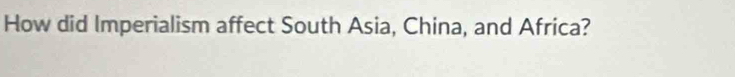 How did Imperialism affect South Asia, China, and Africa?