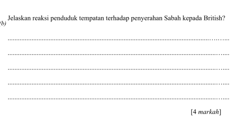 Jelaskan reaksi penduduk tempatan terhadap penyerahan Sabah kepada British? 
(b) 
_ 
_ 
_ 
_ 
_ 
[4 markah]