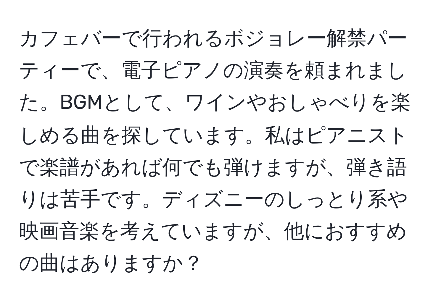 カフェバーで行われるボジョレー解禁パーティーで、電子ピアノの演奏を頼まれました。BGMとして、ワインやおしゃべりを楽しめる曲を探しています。私はピアニストで楽譜があれば何でも弾けますが、弾き語りは苦手です。ディズニーのしっとり系や映画音楽を考えていますが、他におすすめの曲はありますか？