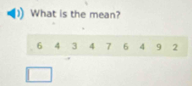 What is the mean?
6 4 3 4 7 6 4 9 2