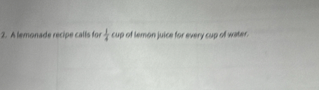 A lemonade recipe calls for  1/4  cup of lemon juice for every cup of water.