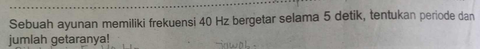 Sebuah ayunan memiliki frekuensi 40 Hz bergetar selama 5 detik, tentukan periode dan 
jumlah getaranya!