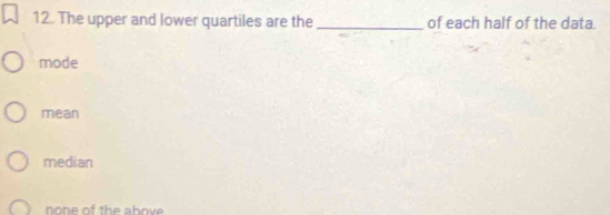 The upper and lower quartiles are the _of each half of the data
mode
mean
median