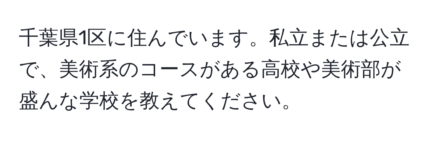 千葉県1区に住んでいます。私立または公立で、美術系のコースがある高校や美術部が盛んな学校を教えてください。