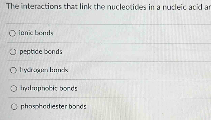 The interactions that link the nucleotides in a nucleic acid ar
ionic bonds
peptide bonds
hydrogen bonds
hydrophobic bonds
phosphodiester bonds