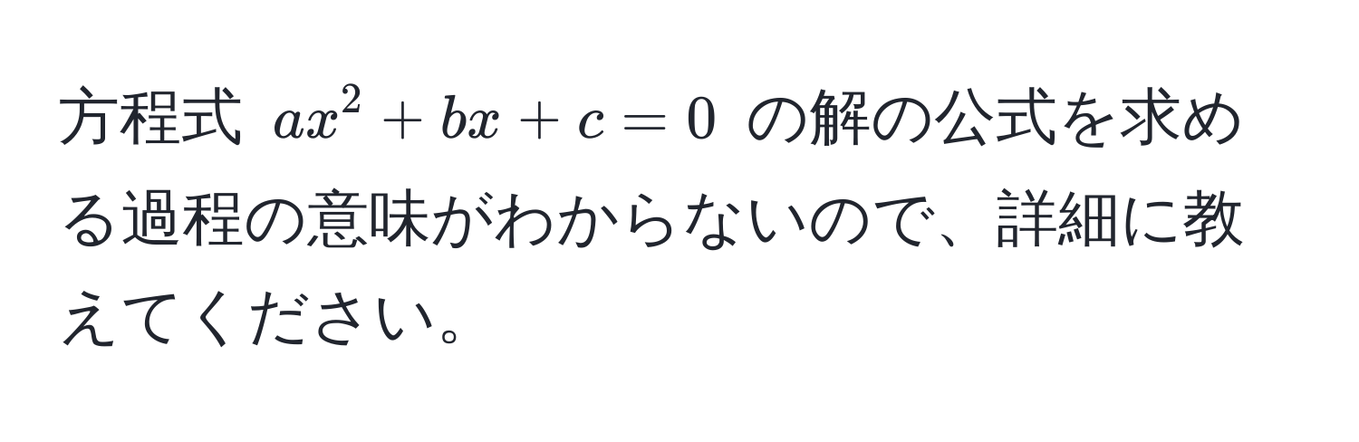 方程式 ( ax^2 + bx + c = 0 ) の解の公式を求める過程の意味がわからないので、詳細に教えてください。