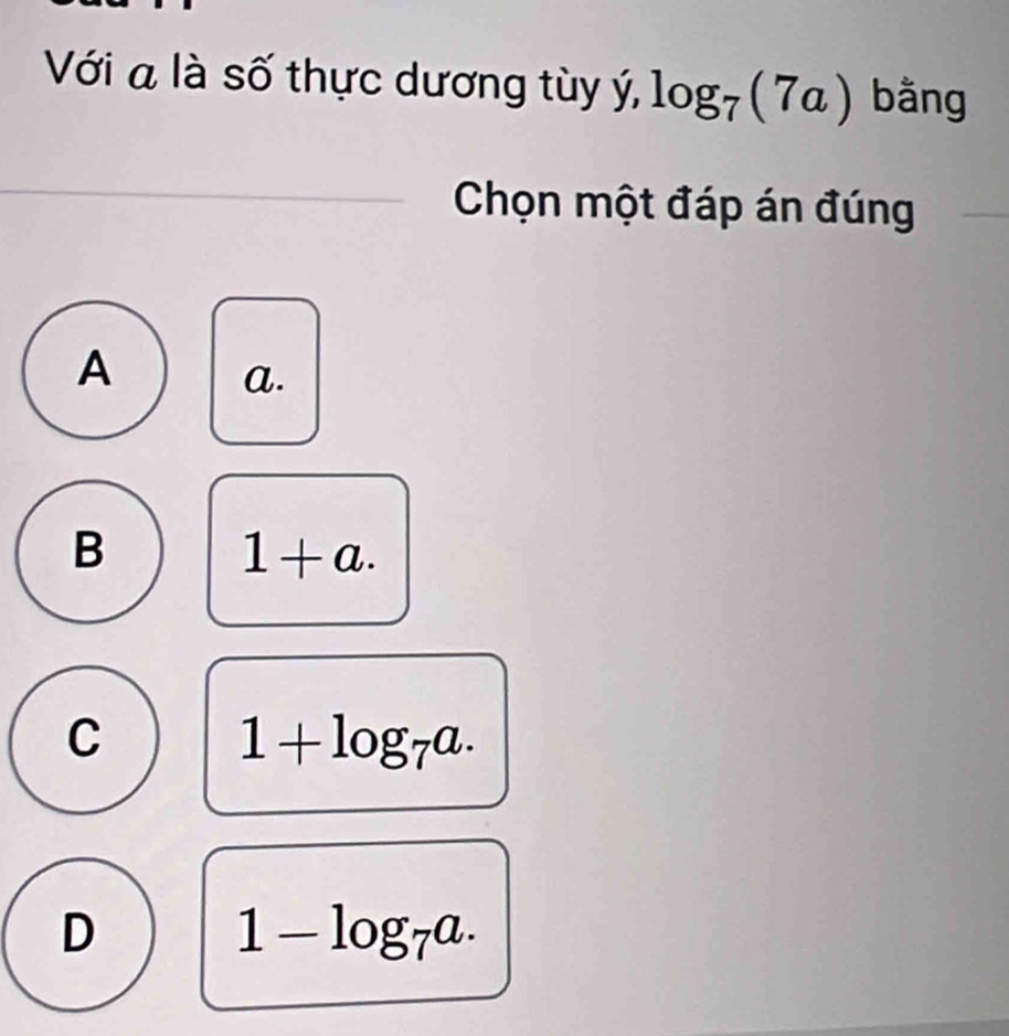 Với a là số thực dương tùy ý, log _7(7a) bằng
Chọn một đáp án đúng
A a.
B
1+a.
C
1+log _7a.
D
1-log _7a.