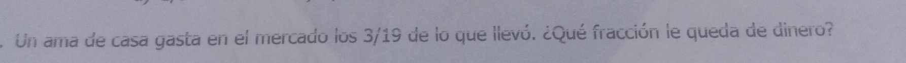 Un ama de casa gasta en el mercado los 3/19 de lo que llevó. ¿Qué fracción le queda de dinero?