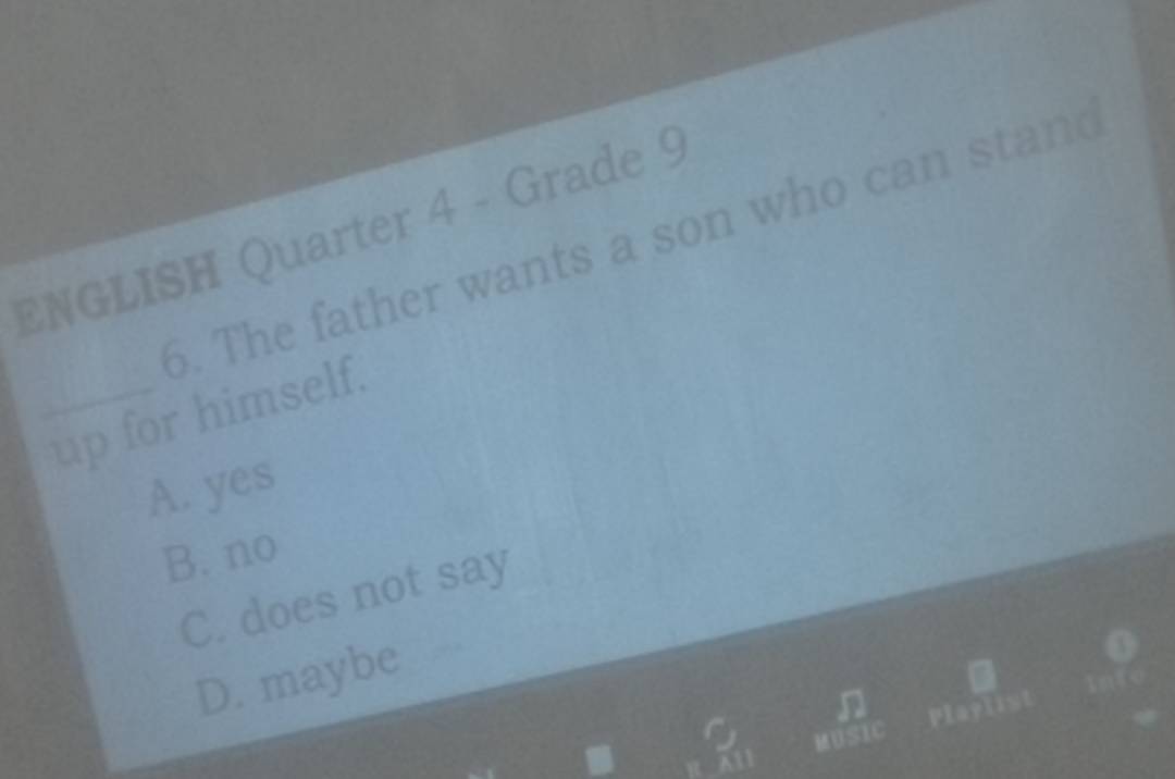 ENGLISH Quarter 4 - Grade 9
5. The father wants a son who can stand
_up for himself.
A. yes
B. no
C. does not say
D. maybe