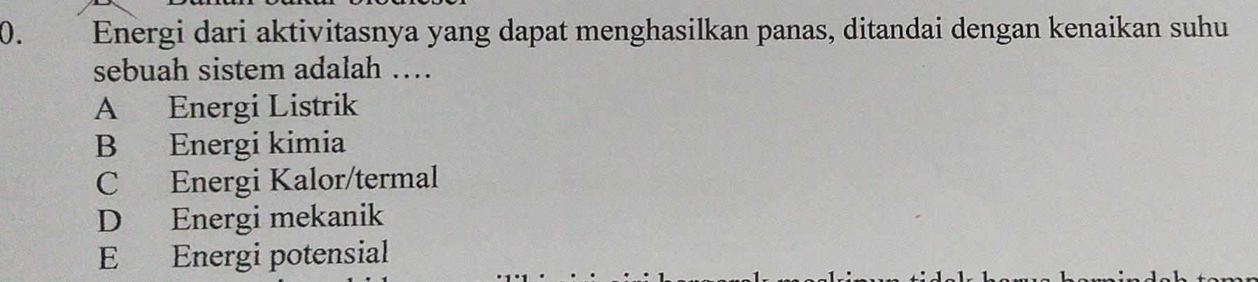 Energi dari aktivitasnya yang dapat menghasilkan panas, ditandai dengan kenaikan suhu
sebuah sistem adalah ….
A Energi Listrik
B Energi kimia
C Energi Kalor/termal
D Energi mekanik
E Energi potensial