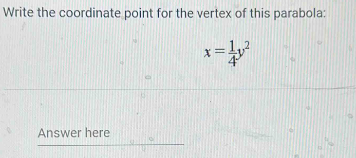 Write the coordinate point for the vertex of this parabola:
x= 1/4 y^2
Answer here