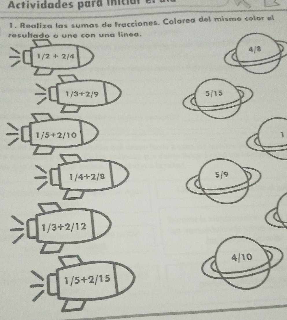 Actividades para inicial el 
1. Realiza las sumas de fracciones. Colorea del mismo color el 
resultado o une con una línea.
4/8
1/2+2/4
1/3+2/9 5/15
1/5+2/10
1
1/4+2/8 5/9
1/3+2/12
4/10
1/5+2/15