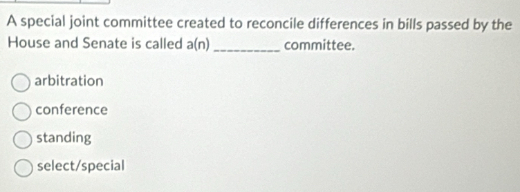 A special joint committee created to reconcile differences in bills passed by the
House and Senate is called a(n) _ committee.
arbitration
conference
standing
select/special