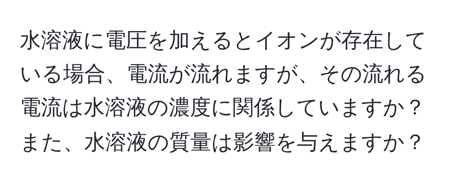 水溶液に電圧を加えるとイオンが存在している場合、電流が流れますが、その流れる電流は水溶液の濃度に関係していますか？また、水溶液の質量は影響を与えますか？