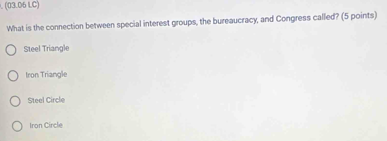 (03.06 LC)
What is the connection between special interest groups, the bureaucracy, and Congress called? (5 points)
Steel Triangle
Iron Triangle
Steel Circle
Iron Circle