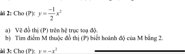 ài 2: Cho (P): y= (-1)/2 x^2
a) Vẽ đồ thị (P) trên hệ trục toạ độ.
b) Tìm điểm M thuộc đồ thị (P) biết hoành độ của M bằng 2.
ài 3: Cho (P): y=-x^2