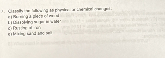 Classify the following as physical or chemical changes: 
a) Burning a piece of wood 
b) Dissolving sugar in water 
c) Rusting of iron 
e) Mixing sand and salt