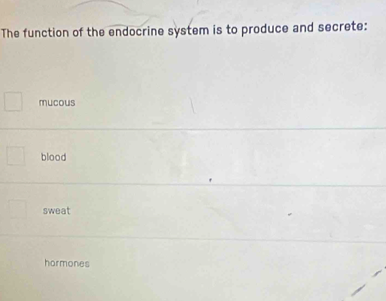 The function of the endocrine system is to produce and secrete:
mucous
blood
sweat
hormones