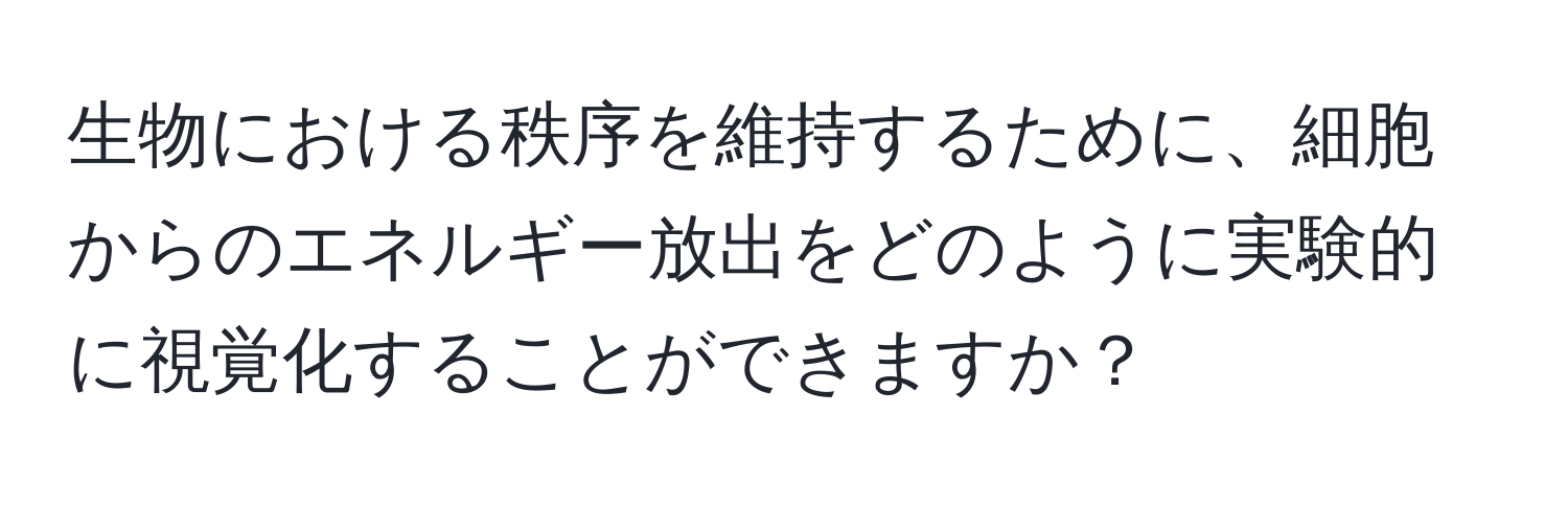 生物における秩序を維持するために、細胞からのエネルギー放出をどのように実験的に視覚化することができますか？