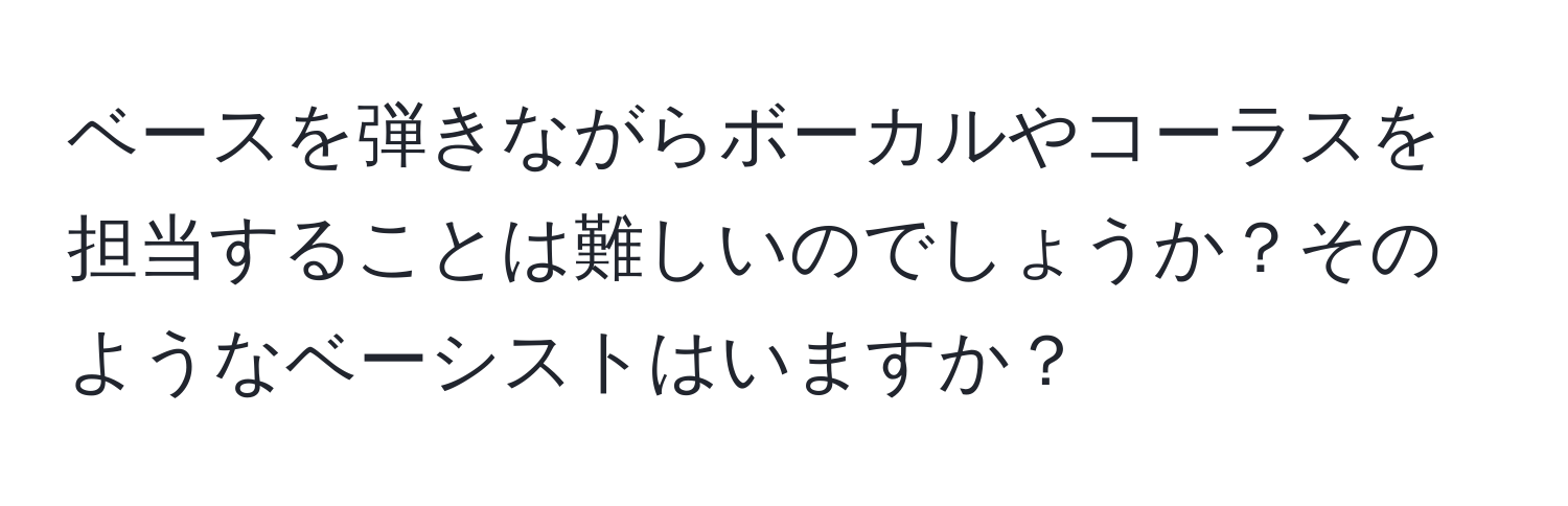 ベースを弾きながらボーカルやコーラスを担当することは難しいのでしょうか？そのようなベーシストはいますか？