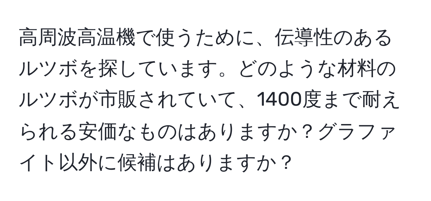 高周波高温機で使うために、伝導性のあるルツボを探しています。どのような材料のルツボが市販されていて、1400度まで耐えられる安価なものはありますか？グラファイト以外に候補はありますか？