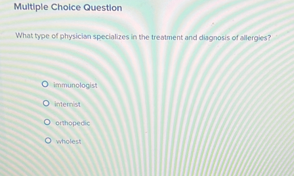 Question
What type of physician specializes in the treatment and diagnosis of allergies?
immunologist
internist
orthopedic
wholest