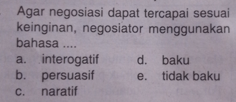 Agar negosiasi dapat tercapai sesuai
keinginan, negosiator menggunakan
bahasa ....
a. interogatif d. baku
b. persuasif e. tidak baku
c. naratif