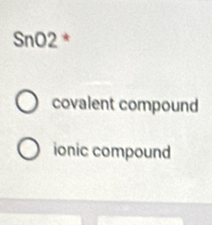 SnO2 *
covalent compound
ionic compound