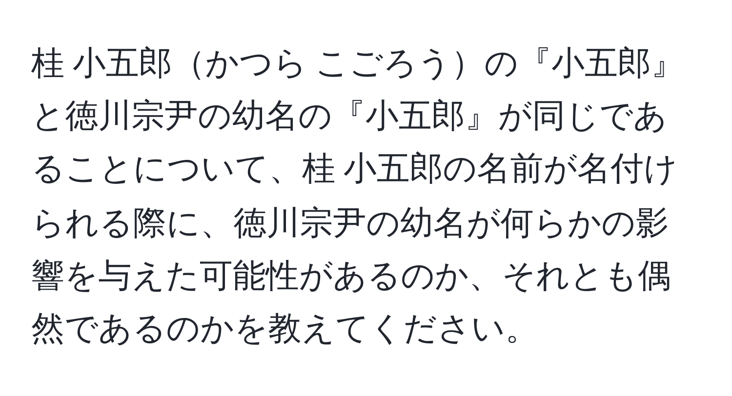 桂 小五郎かつら こごろうの『小五郎』と徳川宗尹の幼名の『小五郎』が同じであることについて、桂 小五郎の名前が名付けられる際に、徳川宗尹の幼名が何らかの影響を与えた可能性があるのか、それとも偶然であるのかを教えてください。