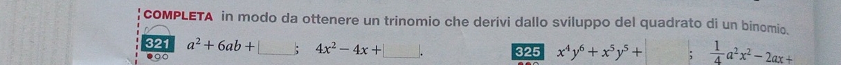 coMPLETA in modo da ottenere un trinomio che derivi dallo sviluppo del quadrato di un binomio.
321 a^2+6ab+□ ;4x^2-4x+□. 325 x^4y^6+x^5y^5+;  1/4 a^2x^2-2ax+
●○