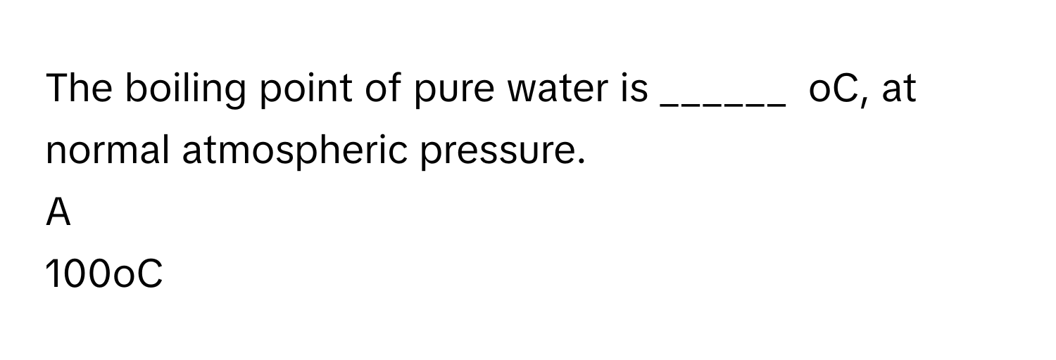 The boiling point of pure water is ______  oC, at normal atmospheric pressure.  

A  
100oC