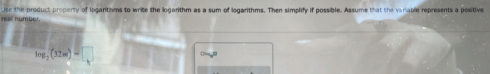 Use the product property of logarithms to write the logarithm as a sum of logarithms. Then simplify if possible. Assume that the variable represents a positive 
real number.
log _2(32m)=□
○'''sD