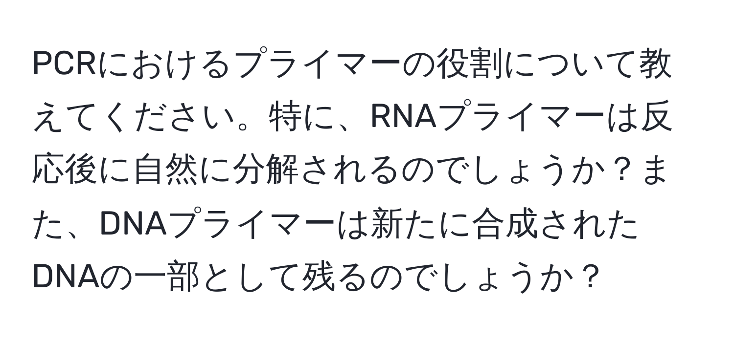 PCRにおけるプライマーの役割について教えてください。特に、RNAプライマーは反応後に自然に分解されるのでしょうか？また、DNAプライマーは新たに合成されたDNAの一部として残るのでしょうか？